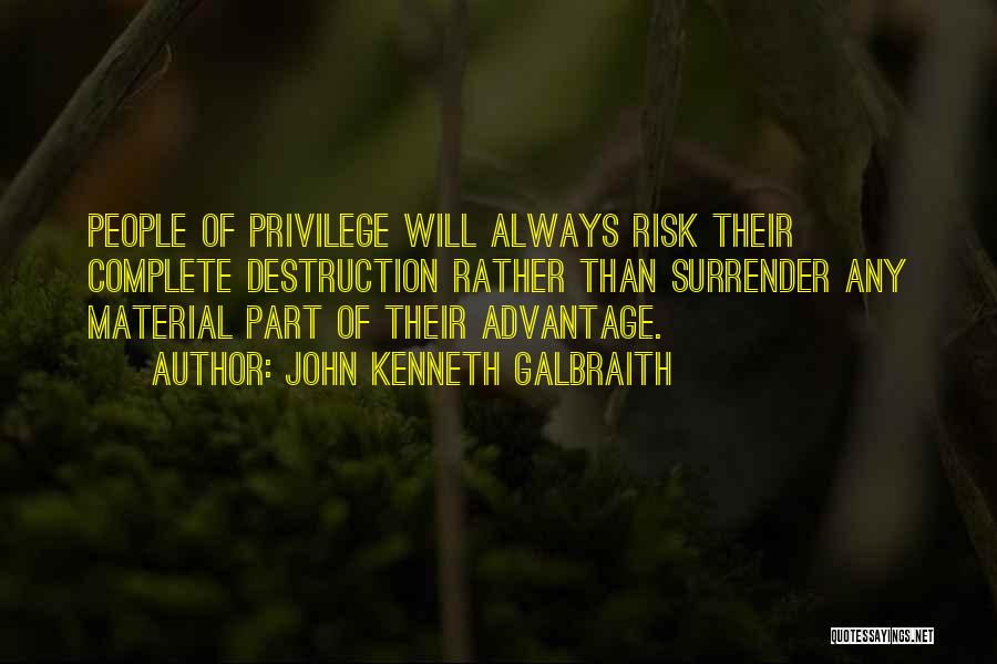 John Kenneth Galbraith Quotes: People Of Privilege Will Always Risk Their Complete Destruction Rather Than Surrender Any Material Part Of Their Advantage.