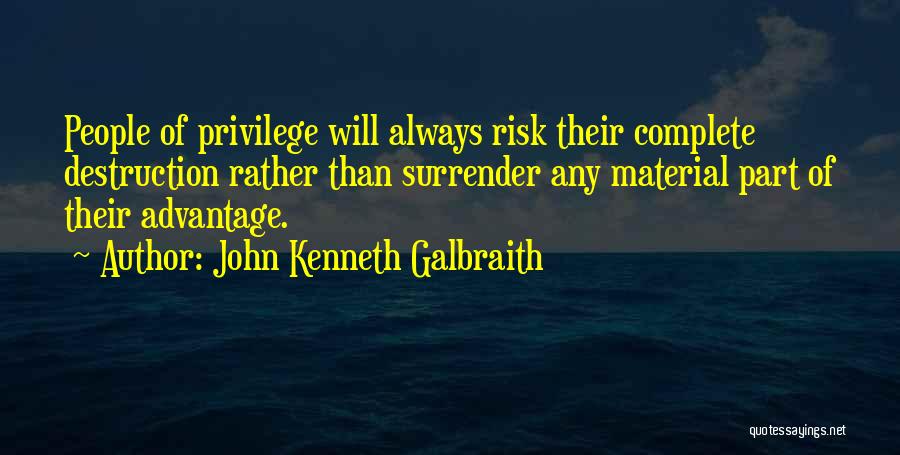 John Kenneth Galbraith Quotes: People Of Privilege Will Always Risk Their Complete Destruction Rather Than Surrender Any Material Part Of Their Advantage.