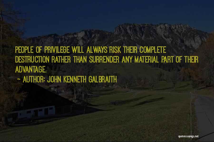 John Kenneth Galbraith Quotes: People Of Privilege Will Always Risk Their Complete Destruction Rather Than Surrender Any Material Part Of Their Advantage.