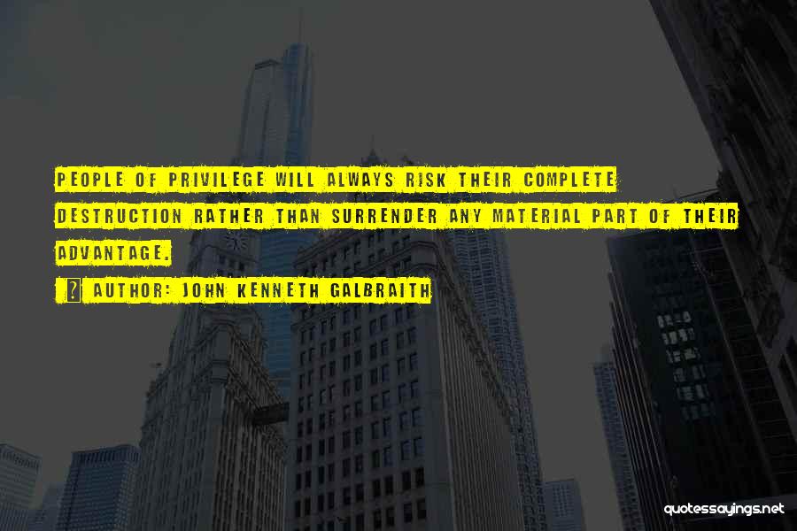 John Kenneth Galbraith Quotes: People Of Privilege Will Always Risk Their Complete Destruction Rather Than Surrender Any Material Part Of Their Advantage.