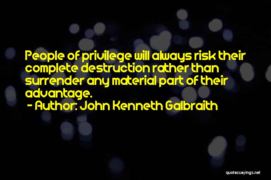 John Kenneth Galbraith Quotes: People Of Privilege Will Always Risk Their Complete Destruction Rather Than Surrender Any Material Part Of Their Advantage.