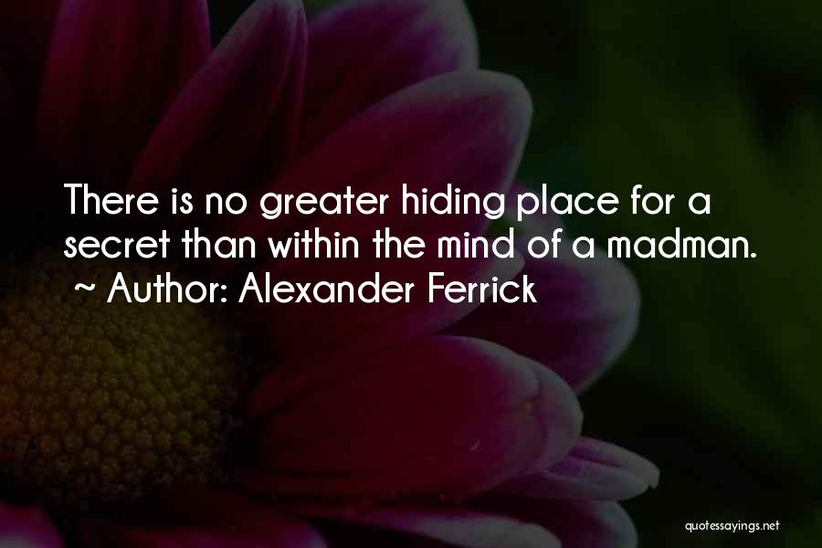 Alexander Ferrick Quotes: There Is No Greater Hiding Place For A Secret Than Within The Mind Of A Madman.