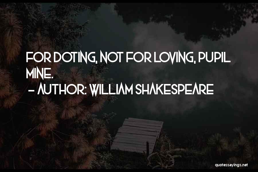 William Shakespeare Quotes: For Doting, Not For Loving, Pupil Mine.
