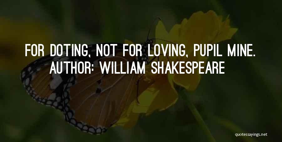 William Shakespeare Quotes: For Doting, Not For Loving, Pupil Mine.