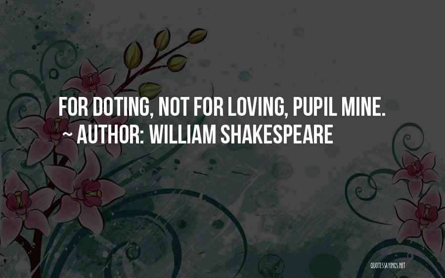 William Shakespeare Quotes: For Doting, Not For Loving, Pupil Mine.