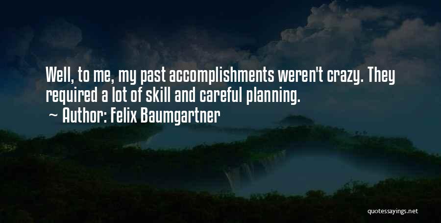 Felix Baumgartner Quotes: Well, To Me, My Past Accomplishments Weren't Crazy. They Required A Lot Of Skill And Careful Planning.