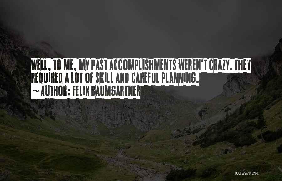 Felix Baumgartner Quotes: Well, To Me, My Past Accomplishments Weren't Crazy. They Required A Lot Of Skill And Careful Planning.
