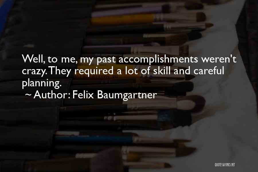 Felix Baumgartner Quotes: Well, To Me, My Past Accomplishments Weren't Crazy. They Required A Lot Of Skill And Careful Planning.