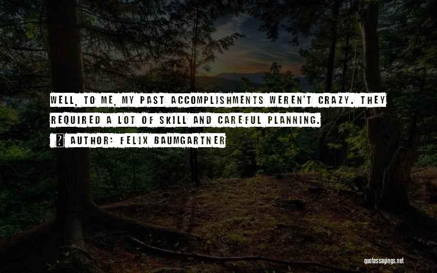 Felix Baumgartner Quotes: Well, To Me, My Past Accomplishments Weren't Crazy. They Required A Lot Of Skill And Careful Planning.