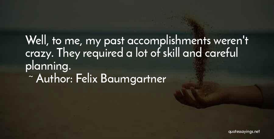Felix Baumgartner Quotes: Well, To Me, My Past Accomplishments Weren't Crazy. They Required A Lot Of Skill And Careful Planning.
