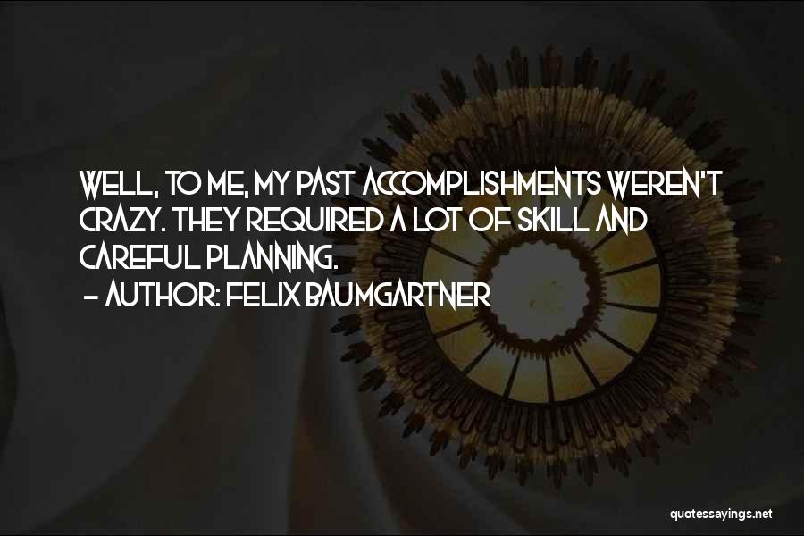 Felix Baumgartner Quotes: Well, To Me, My Past Accomplishments Weren't Crazy. They Required A Lot Of Skill And Careful Planning.