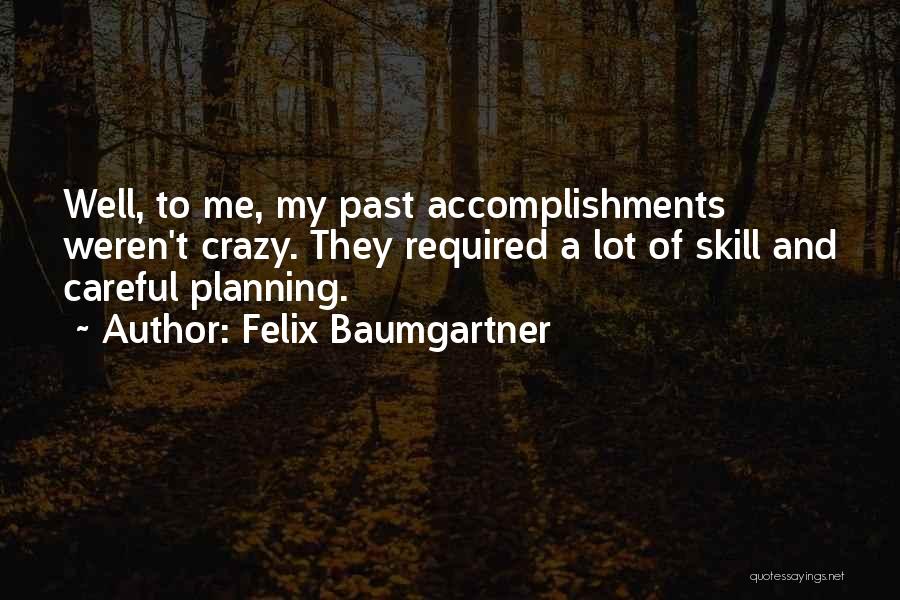 Felix Baumgartner Quotes: Well, To Me, My Past Accomplishments Weren't Crazy. They Required A Lot Of Skill And Careful Planning.