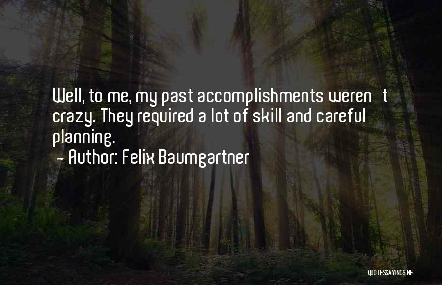 Felix Baumgartner Quotes: Well, To Me, My Past Accomplishments Weren't Crazy. They Required A Lot Of Skill And Careful Planning.