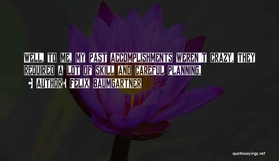 Felix Baumgartner Quotes: Well, To Me, My Past Accomplishments Weren't Crazy. They Required A Lot Of Skill And Careful Planning.