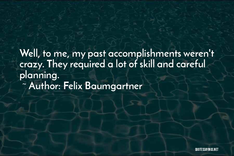 Felix Baumgartner Quotes: Well, To Me, My Past Accomplishments Weren't Crazy. They Required A Lot Of Skill And Careful Planning.