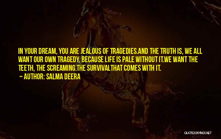 Salma Deera Quotes: In Your Dream, You Are Jealous Of Tragedies.and The Truth Is, We All Want Our Own Tragedy, Because Life Is