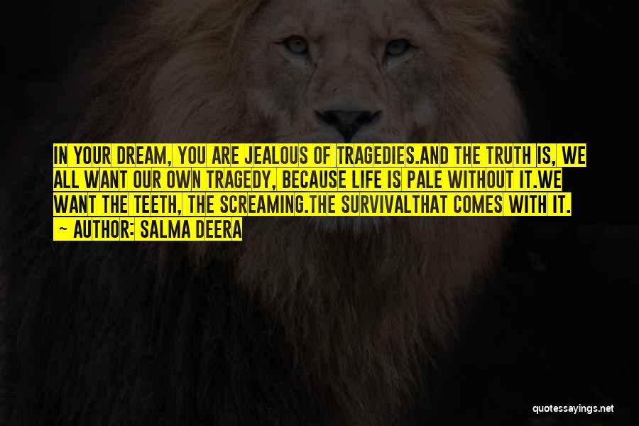 Salma Deera Quotes: In Your Dream, You Are Jealous Of Tragedies.and The Truth Is, We All Want Our Own Tragedy, Because Life Is
