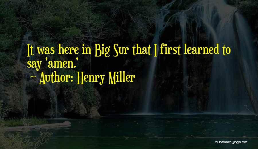 Henry Miller Quotes: It Was Here In Big Sur That I First Learned To Say 'amen.'