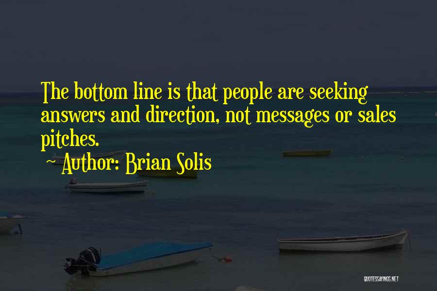 Brian Solis Quotes: The Bottom Line Is That People Are Seeking Answers And Direction, Not Messages Or Sales Pitches.