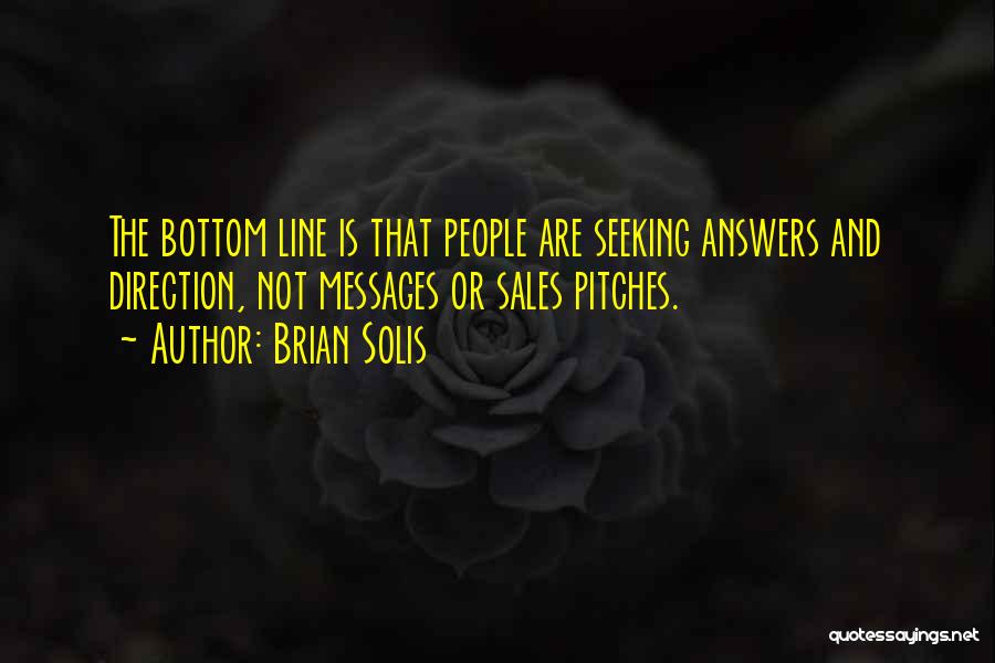 Brian Solis Quotes: The Bottom Line Is That People Are Seeking Answers And Direction, Not Messages Or Sales Pitches.