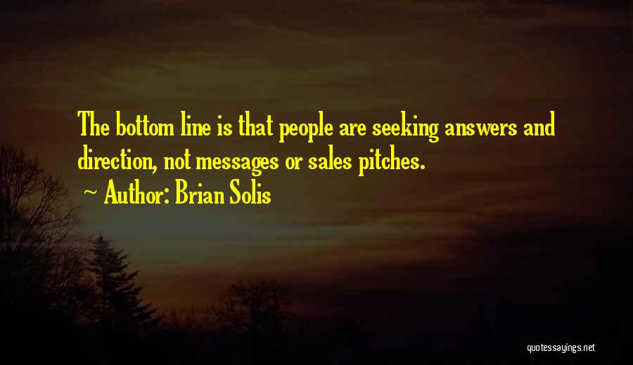 Brian Solis Quotes: The Bottom Line Is That People Are Seeking Answers And Direction, Not Messages Or Sales Pitches.