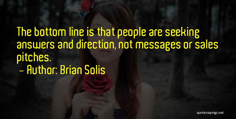 Brian Solis Quotes: The Bottom Line Is That People Are Seeking Answers And Direction, Not Messages Or Sales Pitches.