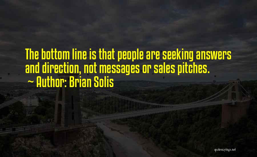 Brian Solis Quotes: The Bottom Line Is That People Are Seeking Answers And Direction, Not Messages Or Sales Pitches.