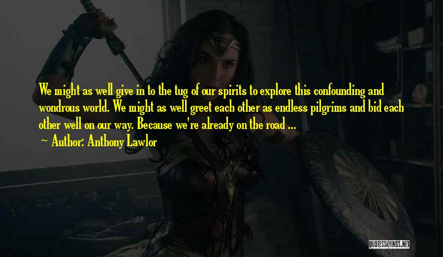 Anthony Lawlor Quotes: We Might As Well Give In To The Tug Of Our Spirits To Explore This Confounding And Wondrous World. We