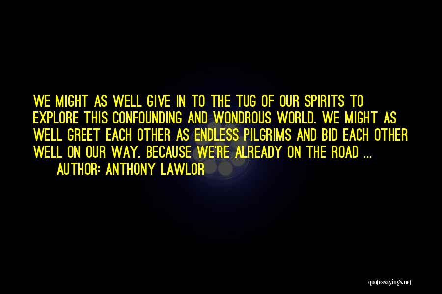 Anthony Lawlor Quotes: We Might As Well Give In To The Tug Of Our Spirits To Explore This Confounding And Wondrous World. We