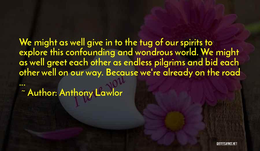 Anthony Lawlor Quotes: We Might As Well Give In To The Tug Of Our Spirits To Explore This Confounding And Wondrous World. We