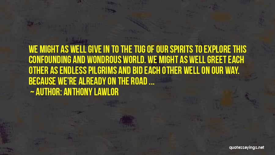 Anthony Lawlor Quotes: We Might As Well Give In To The Tug Of Our Spirits To Explore This Confounding And Wondrous World. We