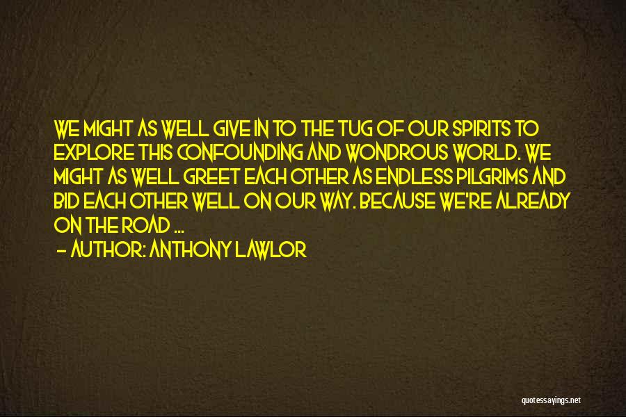 Anthony Lawlor Quotes: We Might As Well Give In To The Tug Of Our Spirits To Explore This Confounding And Wondrous World. We