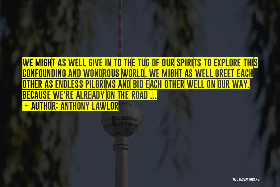 Anthony Lawlor Quotes: We Might As Well Give In To The Tug Of Our Spirits To Explore This Confounding And Wondrous World. We