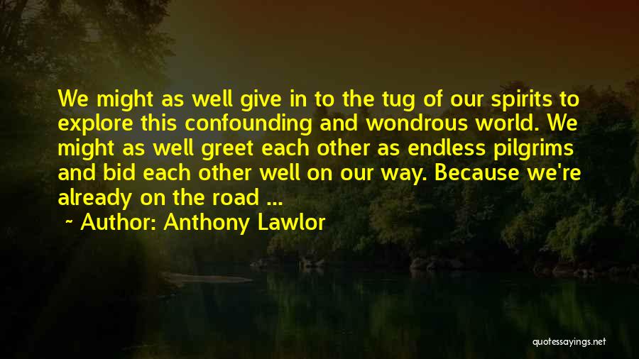 Anthony Lawlor Quotes: We Might As Well Give In To The Tug Of Our Spirits To Explore This Confounding And Wondrous World. We