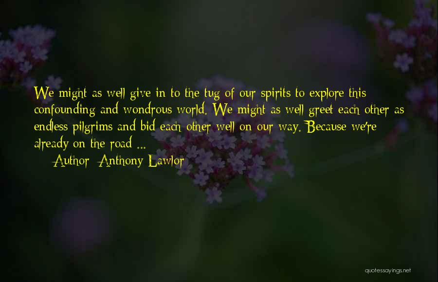 Anthony Lawlor Quotes: We Might As Well Give In To The Tug Of Our Spirits To Explore This Confounding And Wondrous World. We