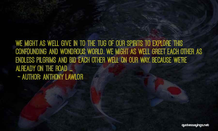 Anthony Lawlor Quotes: We Might As Well Give In To The Tug Of Our Spirits To Explore This Confounding And Wondrous World. We