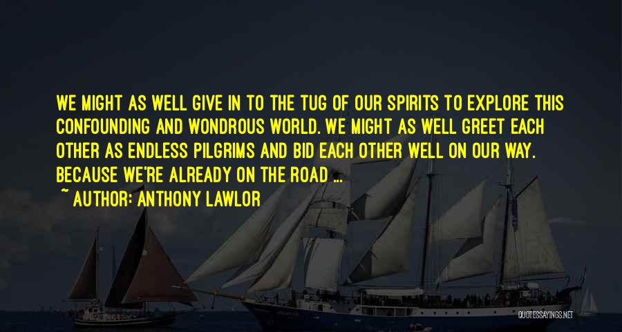 Anthony Lawlor Quotes: We Might As Well Give In To The Tug Of Our Spirits To Explore This Confounding And Wondrous World. We