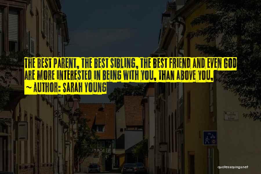 Sarah Young Quotes: The Best Parent, The Best Sibling, The Best Friend And Even God Are More Interested In Being With You, Than