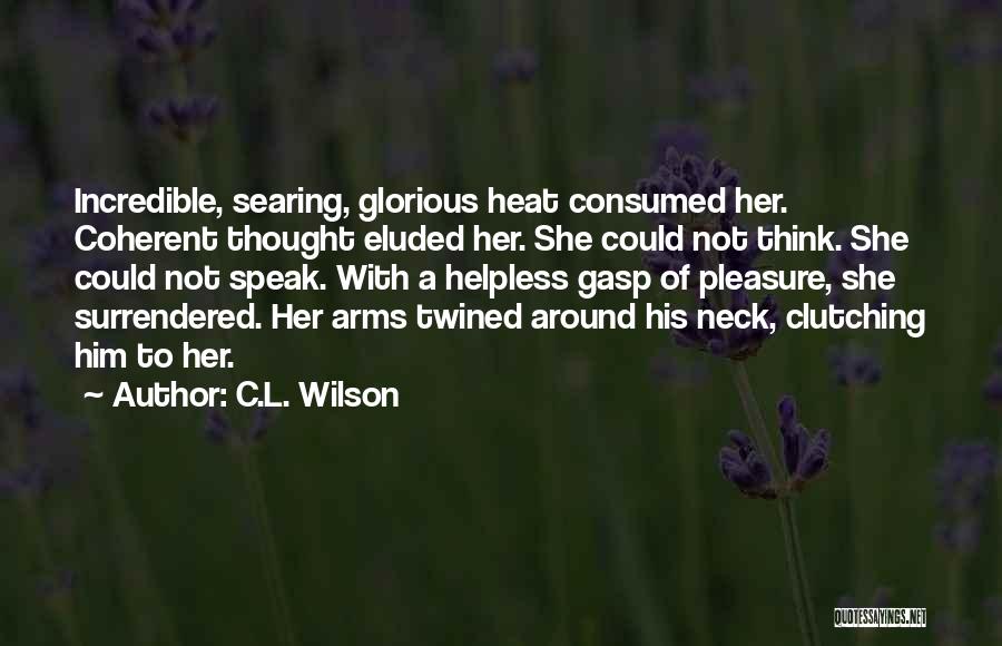 C.L. Wilson Quotes: Incredible, Searing, Glorious Heat Consumed Her. Coherent Thought Eluded Her. She Could Not Think. She Could Not Speak. With A