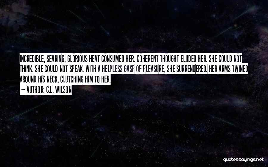 C.L. Wilson Quotes: Incredible, Searing, Glorious Heat Consumed Her. Coherent Thought Eluded Her. She Could Not Think. She Could Not Speak. With A