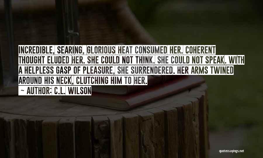 C.L. Wilson Quotes: Incredible, Searing, Glorious Heat Consumed Her. Coherent Thought Eluded Her. She Could Not Think. She Could Not Speak. With A