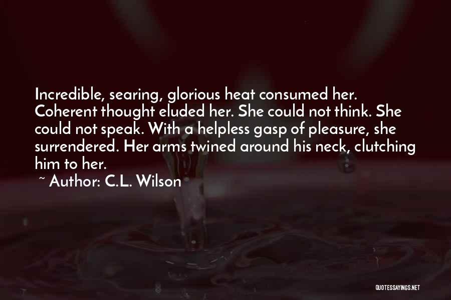 C.L. Wilson Quotes: Incredible, Searing, Glorious Heat Consumed Her. Coherent Thought Eluded Her. She Could Not Think. She Could Not Speak. With A