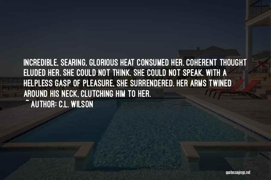 C.L. Wilson Quotes: Incredible, Searing, Glorious Heat Consumed Her. Coherent Thought Eluded Her. She Could Not Think. She Could Not Speak. With A
