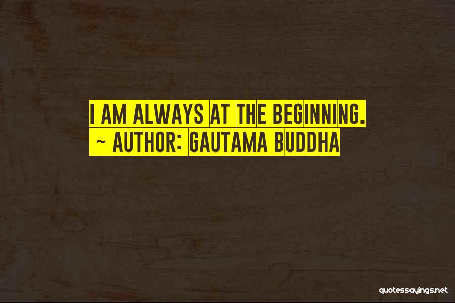 Gautama Buddha Quotes: I Am Always At The Beginning.