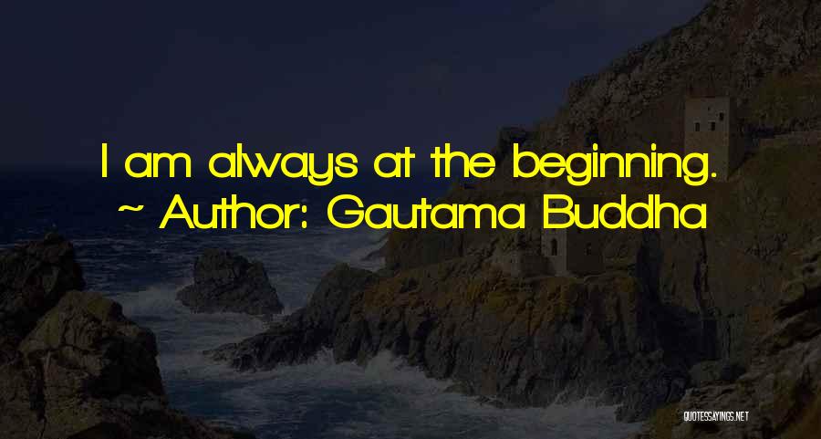 Gautama Buddha Quotes: I Am Always At The Beginning.