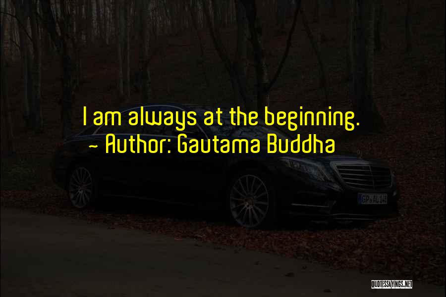 Gautama Buddha Quotes: I Am Always At The Beginning.