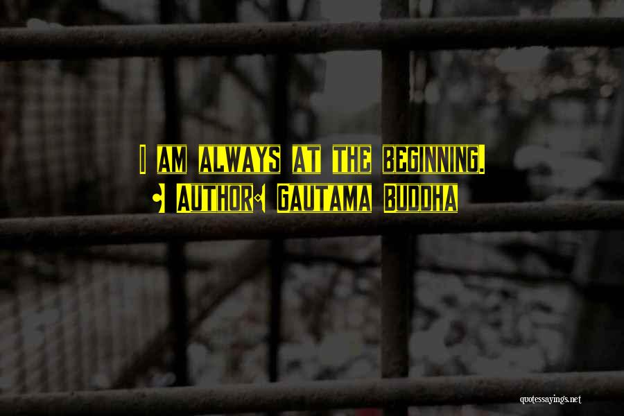 Gautama Buddha Quotes: I Am Always At The Beginning.