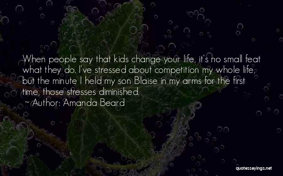 Amanda Beard Quotes: When People Say That Kids Change Your Life, It's No Small Feat What They Do. I've Stressed About Competition My