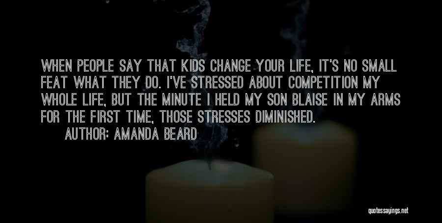 Amanda Beard Quotes: When People Say That Kids Change Your Life, It's No Small Feat What They Do. I've Stressed About Competition My