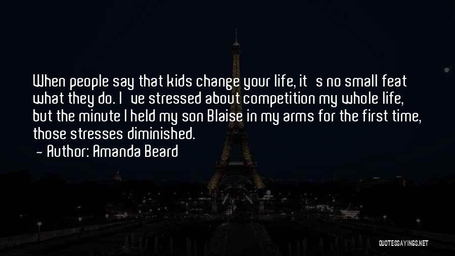 Amanda Beard Quotes: When People Say That Kids Change Your Life, It's No Small Feat What They Do. I've Stressed About Competition My